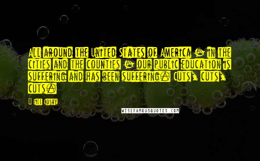 Bill Cosby Quotes: All around the United States of America - in the cities and the counties - our public education is suffering and has been suffering. Cuts, cuts, cuts.