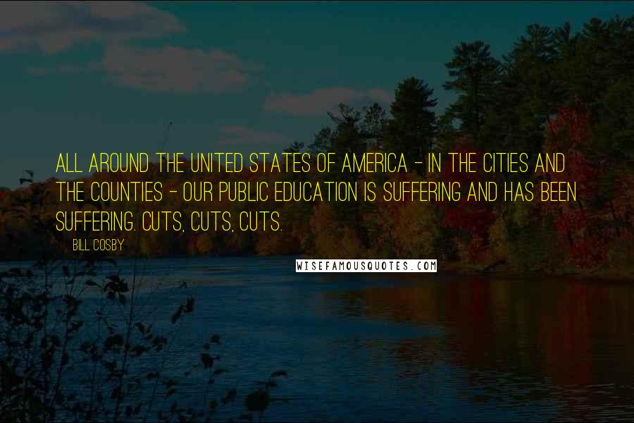 Bill Cosby Quotes: All around the United States of America - in the cities and the counties - our public education is suffering and has been suffering. Cuts, cuts, cuts.