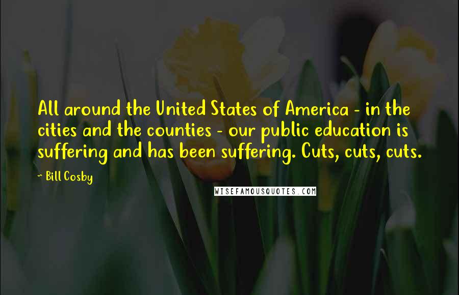 Bill Cosby Quotes: All around the United States of America - in the cities and the counties - our public education is suffering and has been suffering. Cuts, cuts, cuts.