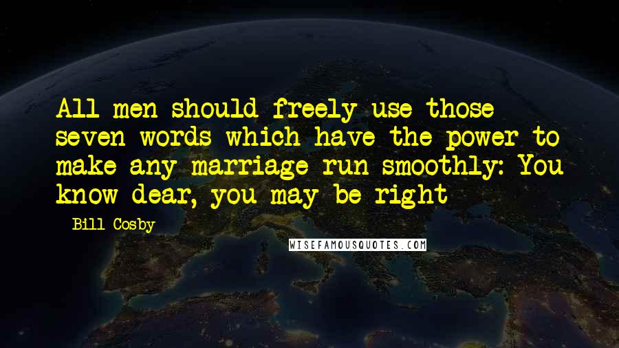 Bill Cosby Quotes: All men should freely use those seven words which have the power to make any marriage run smoothly: You know dear, you may be right