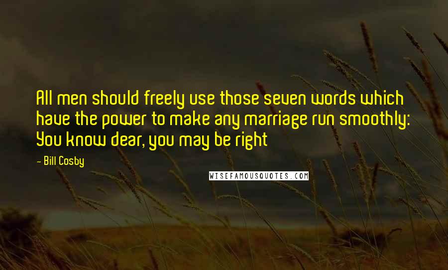 Bill Cosby Quotes: All men should freely use those seven words which have the power to make any marriage run smoothly: You know dear, you may be right