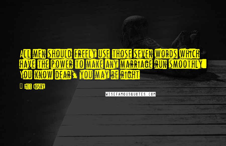 Bill Cosby Quotes: All men should freely use those seven words which have the power to make any marriage run smoothly: You know dear, you may be right