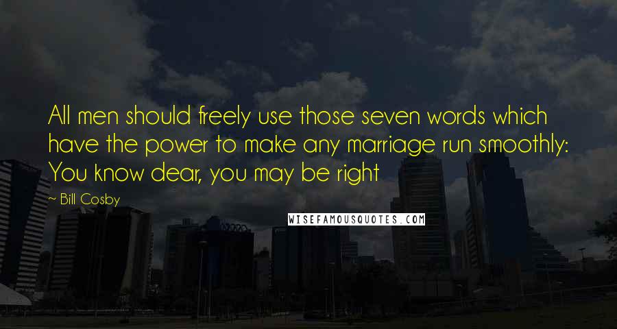 Bill Cosby Quotes: All men should freely use those seven words which have the power to make any marriage run smoothly: You know dear, you may be right