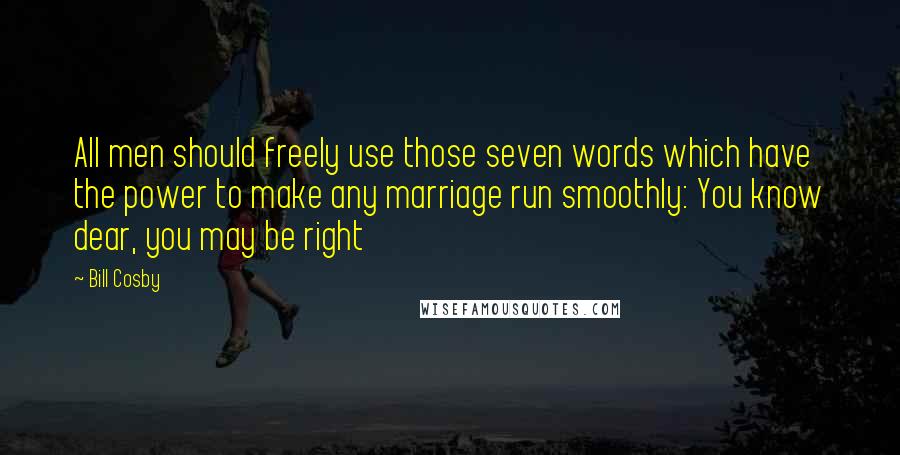 Bill Cosby Quotes: All men should freely use those seven words which have the power to make any marriage run smoothly: You know dear, you may be right