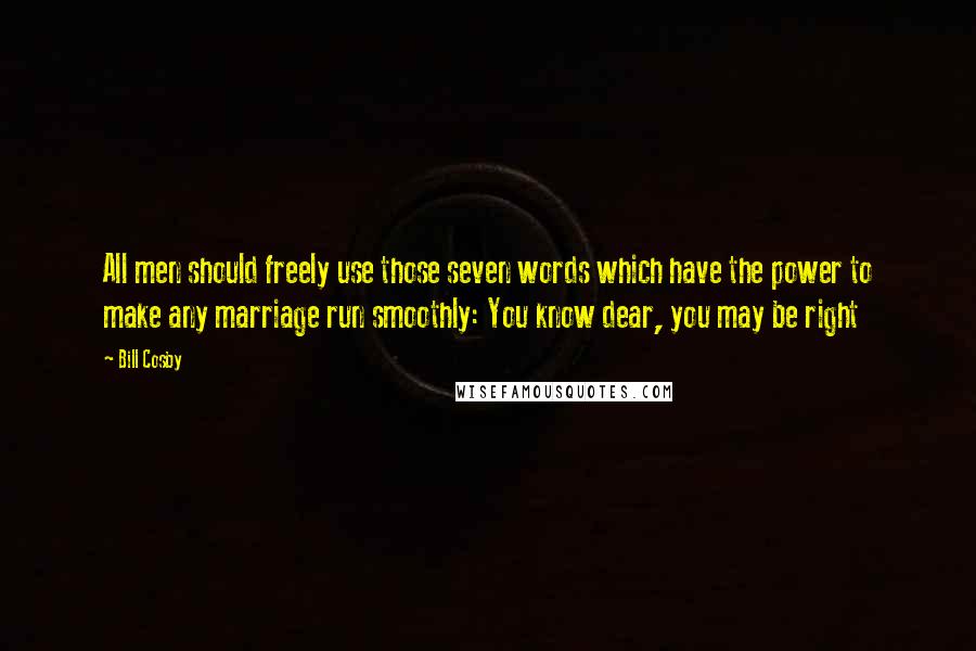 Bill Cosby Quotes: All men should freely use those seven words which have the power to make any marriage run smoothly: You know dear, you may be right