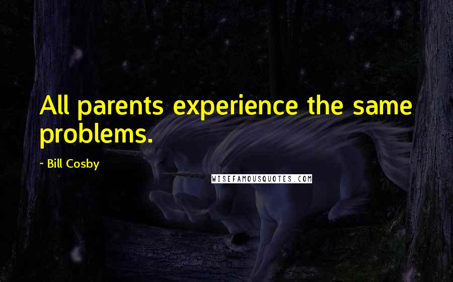 Bill Cosby Quotes: All parents experience the same problems.