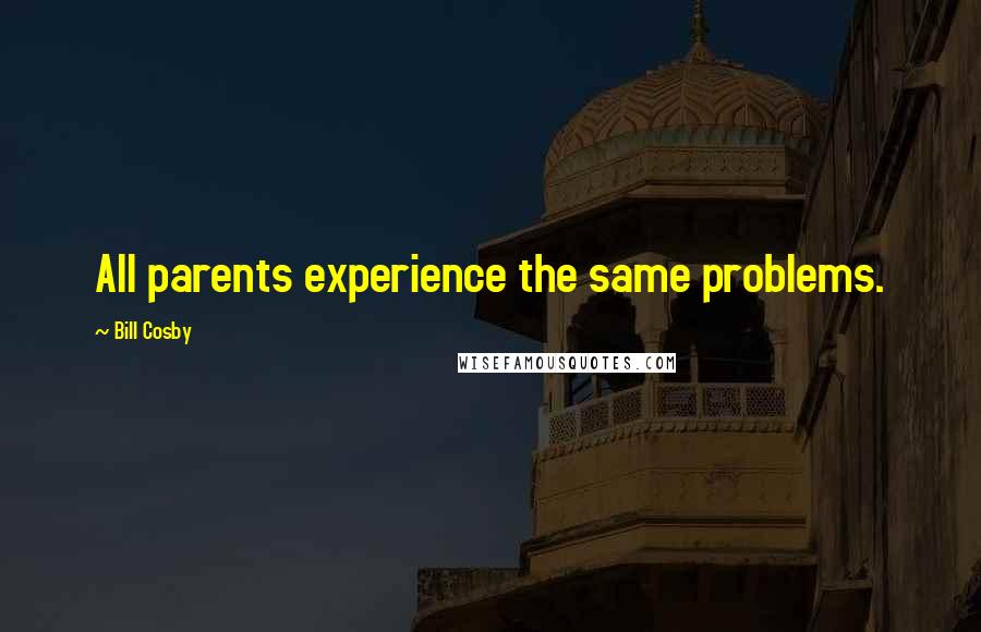 Bill Cosby Quotes: All parents experience the same problems.