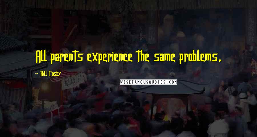 Bill Cosby Quotes: All parents experience the same problems.