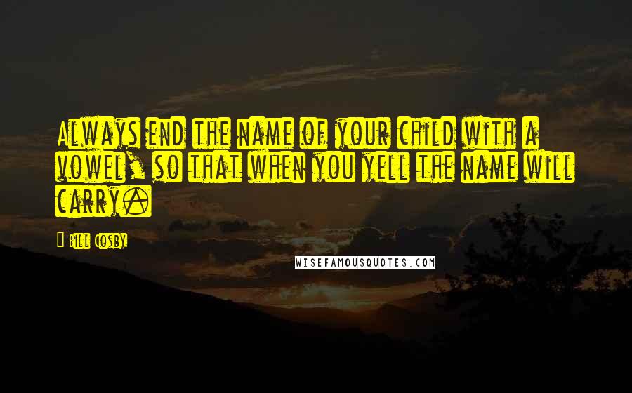 Bill Cosby Quotes: Always end the name of your child with a vowel, so that when you yell the name will carry.