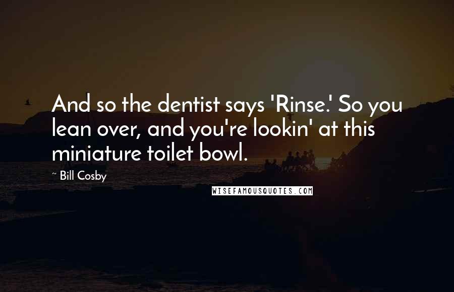 Bill Cosby Quotes: And so the dentist says 'Rinse.' So you lean over, and you're lookin' at this miniature toilet bowl.