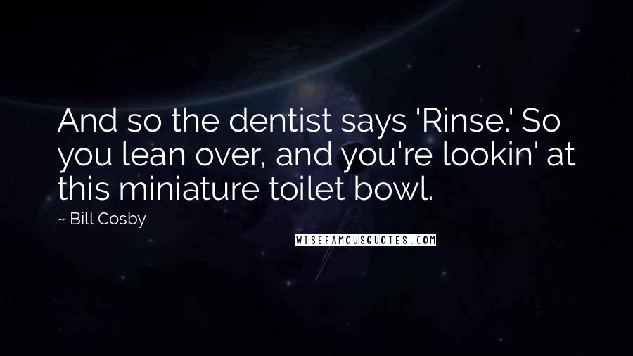 Bill Cosby Quotes: And so the dentist says 'Rinse.' So you lean over, and you're lookin' at this miniature toilet bowl.