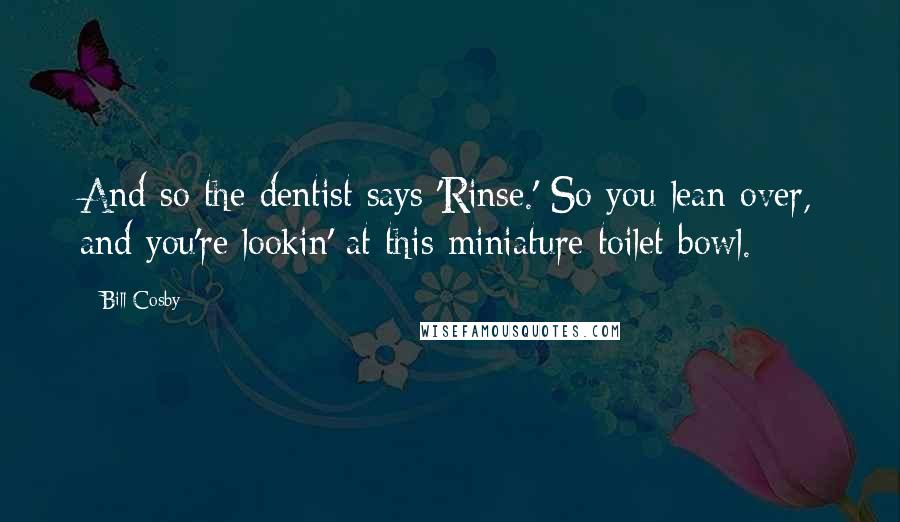 Bill Cosby Quotes: And so the dentist says 'Rinse.' So you lean over, and you're lookin' at this miniature toilet bowl.