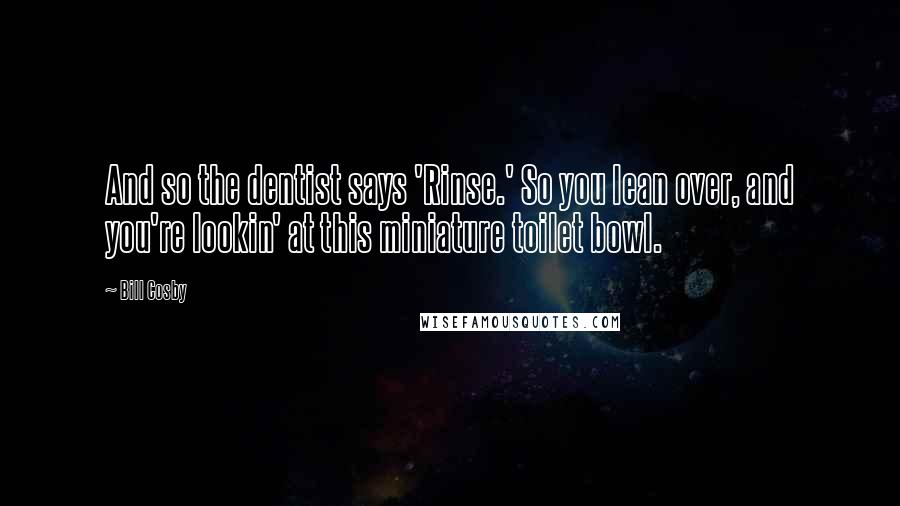 Bill Cosby Quotes: And so the dentist says 'Rinse.' So you lean over, and you're lookin' at this miniature toilet bowl.