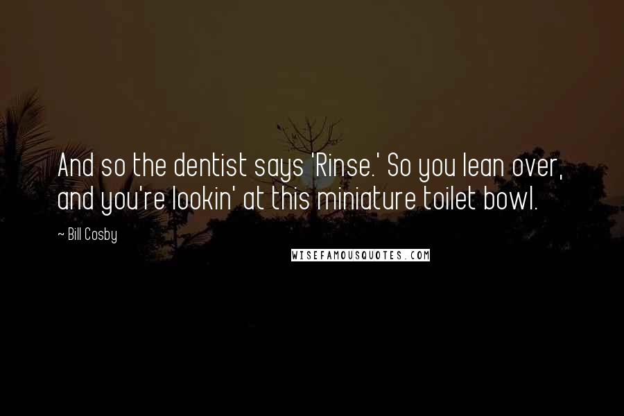 Bill Cosby Quotes: And so the dentist says 'Rinse.' So you lean over, and you're lookin' at this miniature toilet bowl.