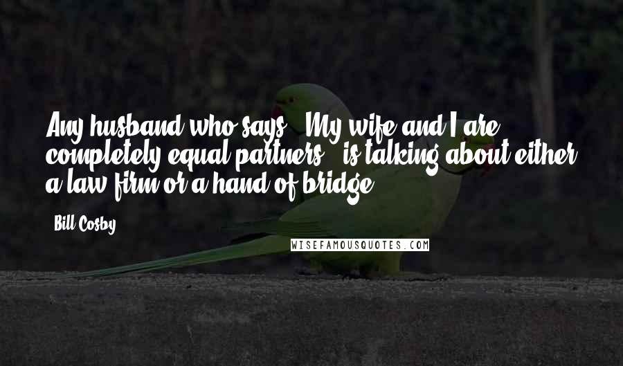 Bill Cosby Quotes: Any husband who says, "My wife and I are completely equal partners," is talking about either a law firm or a hand of bridge.