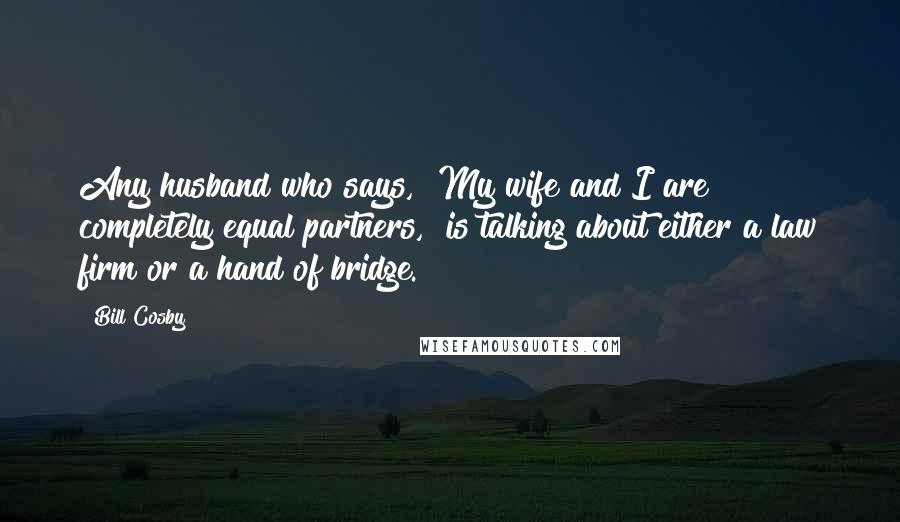 Bill Cosby Quotes: Any husband who says, "My wife and I are completely equal partners," is talking about either a law firm or a hand of bridge.