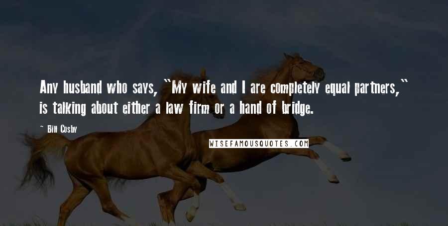 Bill Cosby Quotes: Any husband who says, "My wife and I are completely equal partners," is talking about either a law firm or a hand of bridge.