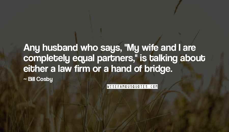 Bill Cosby Quotes: Any husband who says, "My wife and I are completely equal partners," is talking about either a law firm or a hand of bridge.