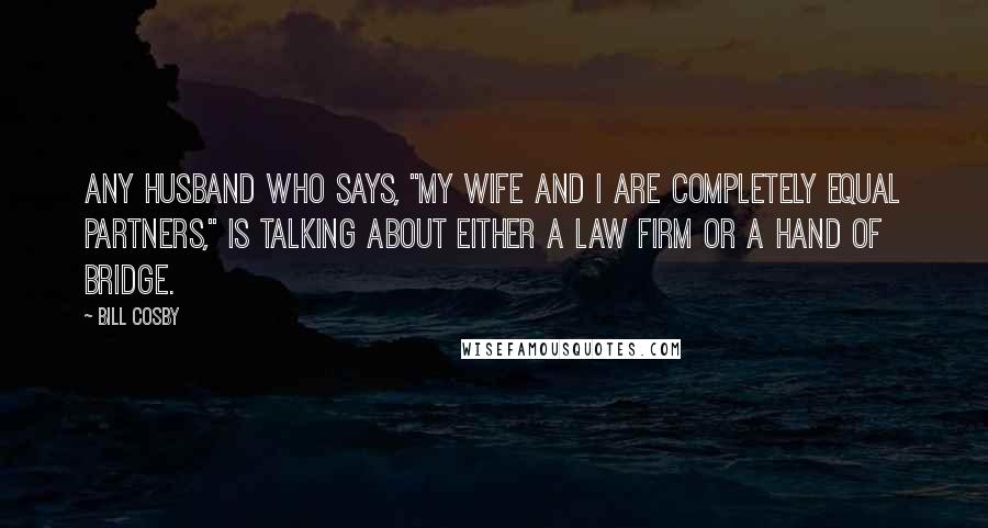 Bill Cosby Quotes: Any husband who says, "My wife and I are completely equal partners," is talking about either a law firm or a hand of bridge.