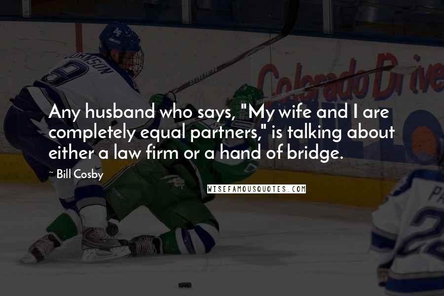 Bill Cosby Quotes: Any husband who says, "My wife and I are completely equal partners," is talking about either a law firm or a hand of bridge.