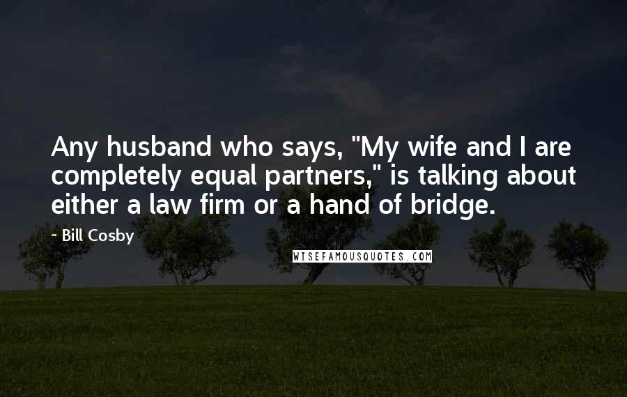 Bill Cosby Quotes: Any husband who says, "My wife and I are completely equal partners," is talking about either a law firm or a hand of bridge.