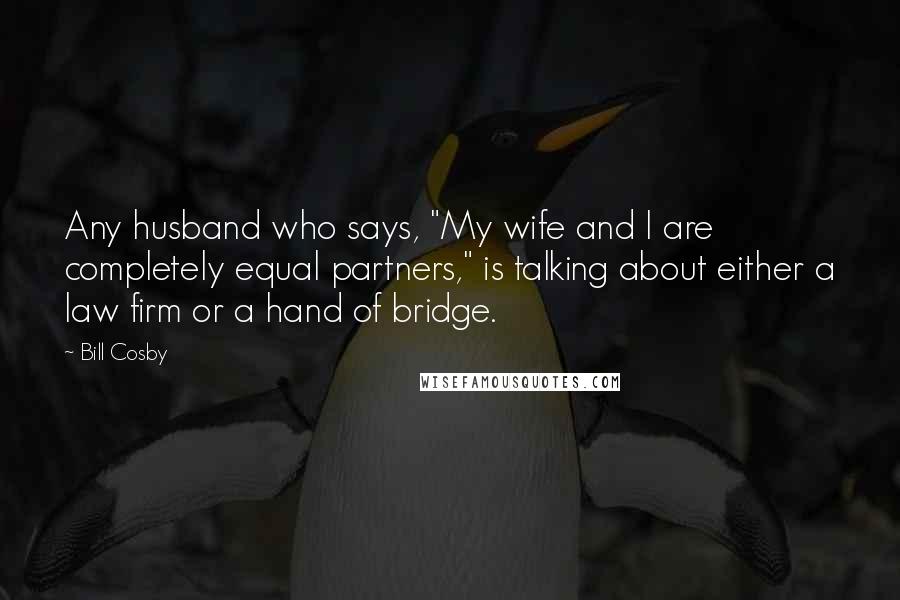 Bill Cosby Quotes: Any husband who says, "My wife and I are completely equal partners," is talking about either a law firm or a hand of bridge.