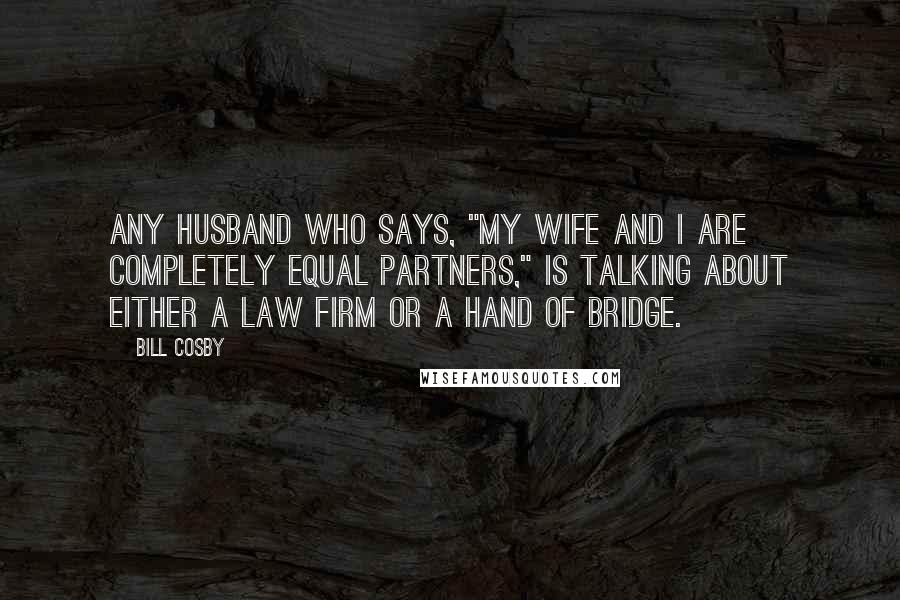 Bill Cosby Quotes: Any husband who says, "My wife and I are completely equal partners," is talking about either a law firm or a hand of bridge.