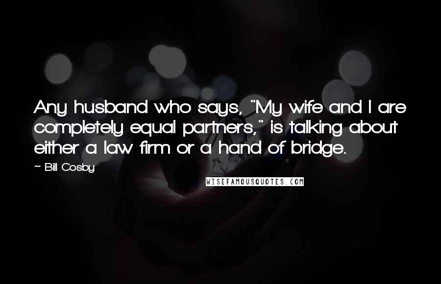 Bill Cosby Quotes: Any husband who says, "My wife and I are completely equal partners," is talking about either a law firm or a hand of bridge.