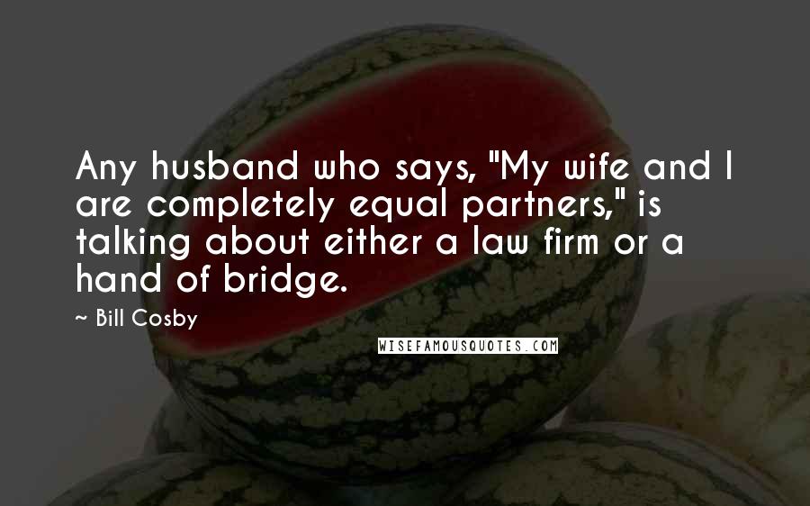 Bill Cosby Quotes: Any husband who says, "My wife and I are completely equal partners," is talking about either a law firm or a hand of bridge.