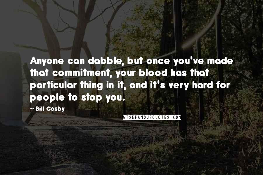 Bill Cosby Quotes: Anyone can dabble, but once you've made that commitment, your blood has that particular thing in it, and it's very hard for people to stop you.