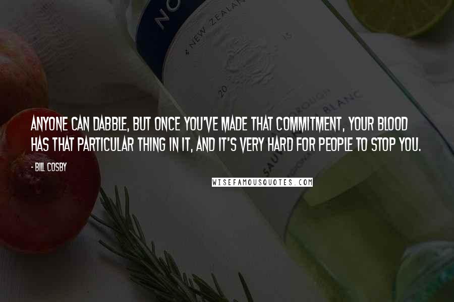 Bill Cosby Quotes: Anyone can dabble, but once you've made that commitment, your blood has that particular thing in it, and it's very hard for people to stop you.