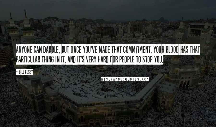 Bill Cosby Quotes: Anyone can dabble, but once you've made that commitment, your blood has that particular thing in it, and it's very hard for people to stop you.