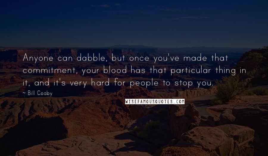 Bill Cosby Quotes: Anyone can dabble, but once you've made that commitment, your blood has that particular thing in it, and it's very hard for people to stop you.