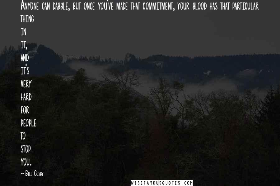 Bill Cosby Quotes: Anyone can dabble, but once you've made that commitment, your blood has that particular thing in it, and it's very hard for people to stop you.