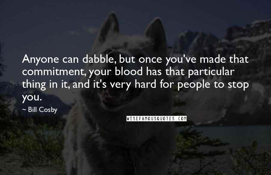 Bill Cosby Quotes: Anyone can dabble, but once you've made that commitment, your blood has that particular thing in it, and it's very hard for people to stop you.