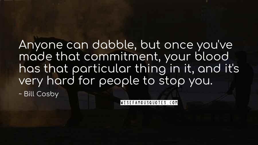 Bill Cosby Quotes: Anyone can dabble, but once you've made that commitment, your blood has that particular thing in it, and it's very hard for people to stop you.