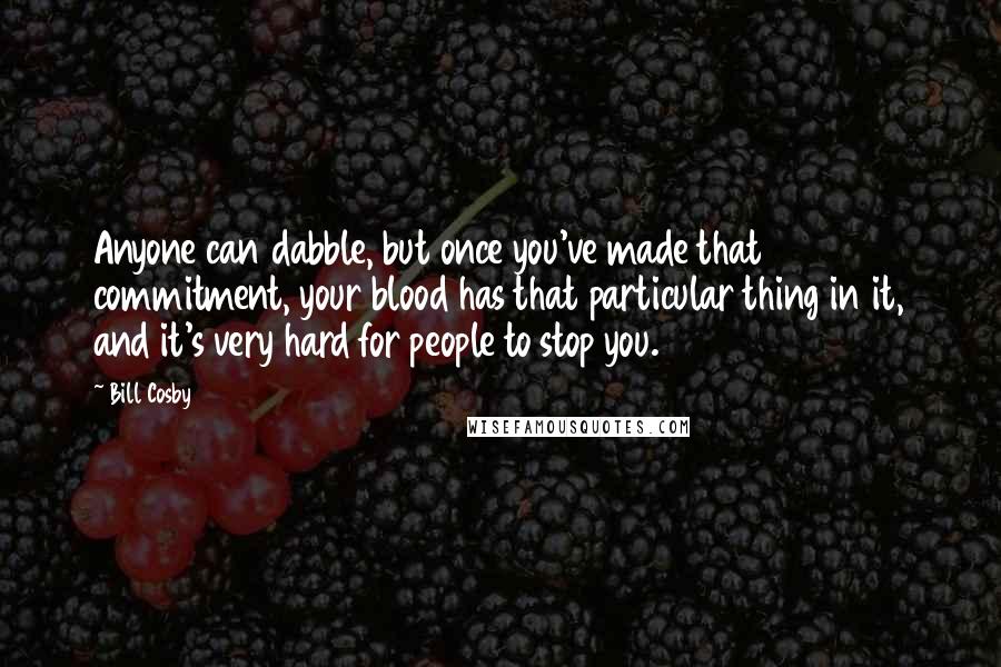 Bill Cosby Quotes: Anyone can dabble, but once you've made that commitment, your blood has that particular thing in it, and it's very hard for people to stop you.