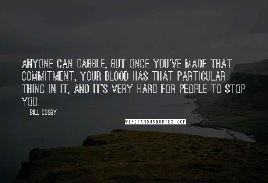 Bill Cosby Quotes: Anyone can dabble, but once you've made that commitment, your blood has that particular thing in it, and it's very hard for people to stop you.