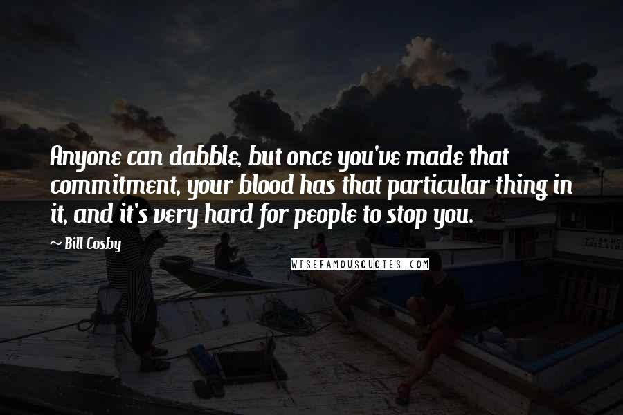 Bill Cosby Quotes: Anyone can dabble, but once you've made that commitment, your blood has that particular thing in it, and it's very hard for people to stop you.