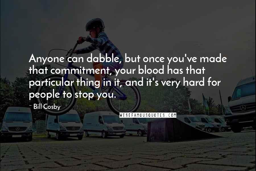 Bill Cosby Quotes: Anyone can dabble, but once you've made that commitment, your blood has that particular thing in it, and it's very hard for people to stop you.