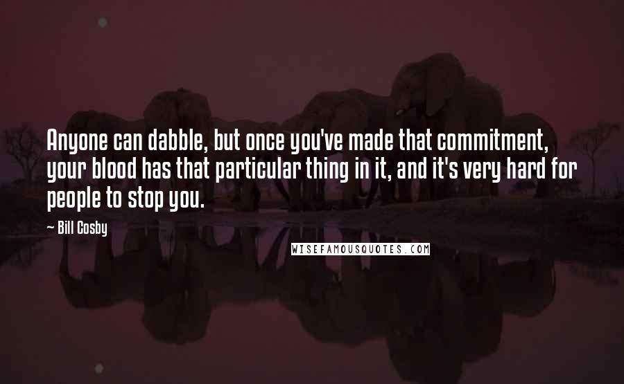 Bill Cosby Quotes: Anyone can dabble, but once you've made that commitment, your blood has that particular thing in it, and it's very hard for people to stop you.