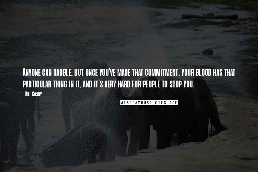 Bill Cosby Quotes: Anyone can dabble, but once you've made that commitment, your blood has that particular thing in it, and it's very hard for people to stop you.