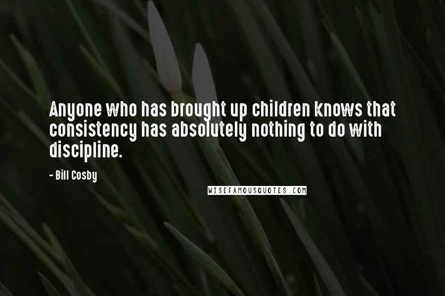 Bill Cosby Quotes: Anyone who has brought up children knows that consistency has absolutely nothing to do with discipline.
