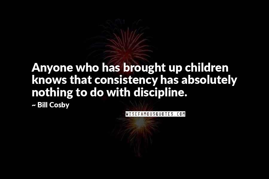Bill Cosby Quotes: Anyone who has brought up children knows that consistency has absolutely nothing to do with discipline.