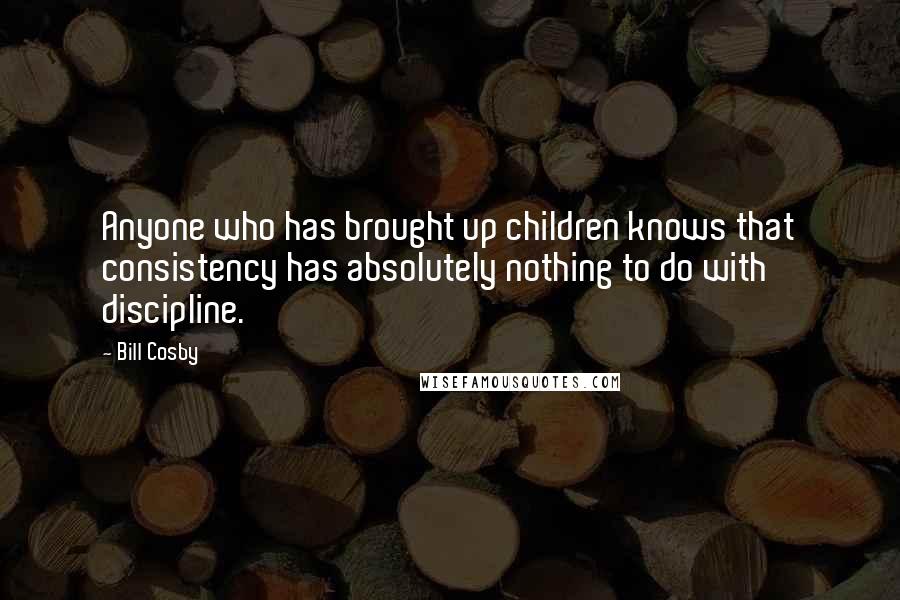 Bill Cosby Quotes: Anyone who has brought up children knows that consistency has absolutely nothing to do with discipline.