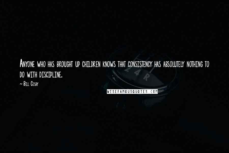 Bill Cosby Quotes: Anyone who has brought up children knows that consistency has absolutely nothing to do with discipline.