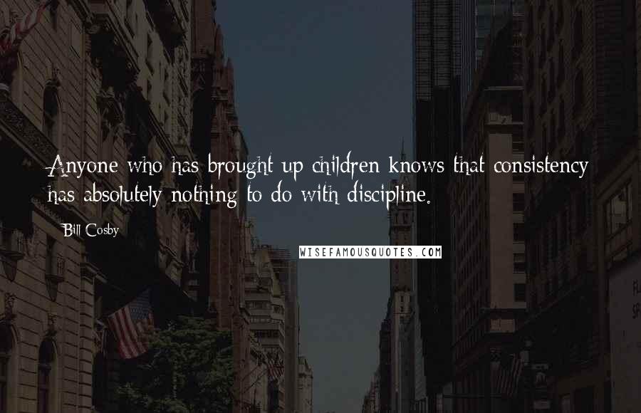 Bill Cosby Quotes: Anyone who has brought up children knows that consistency has absolutely nothing to do with discipline.