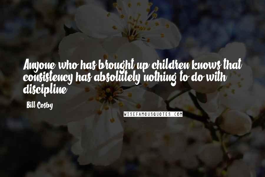 Bill Cosby Quotes: Anyone who has brought up children knows that consistency has absolutely nothing to do with discipline.