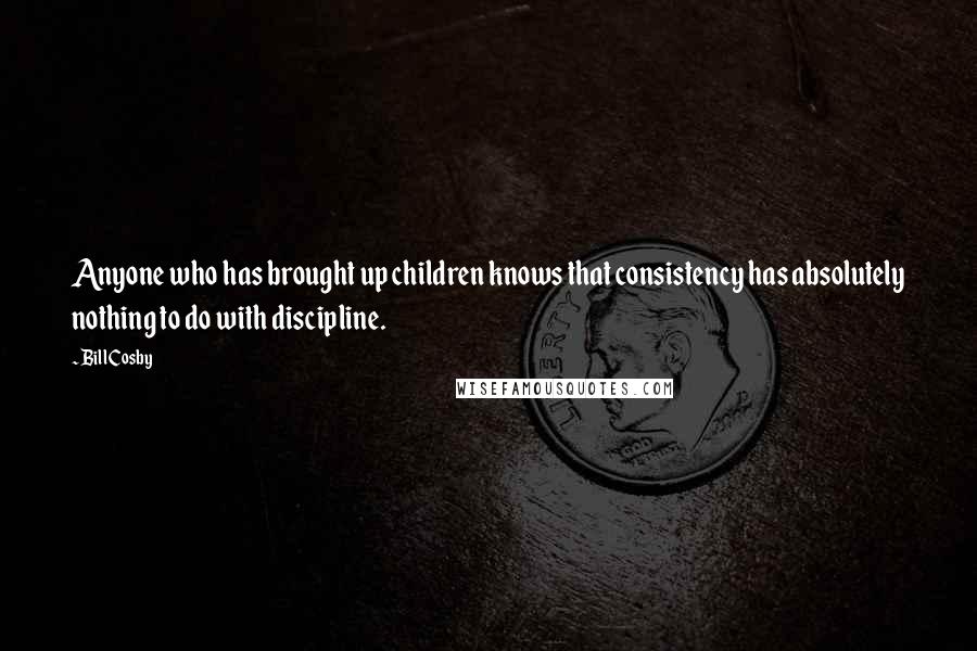 Bill Cosby Quotes: Anyone who has brought up children knows that consistency has absolutely nothing to do with discipline.
