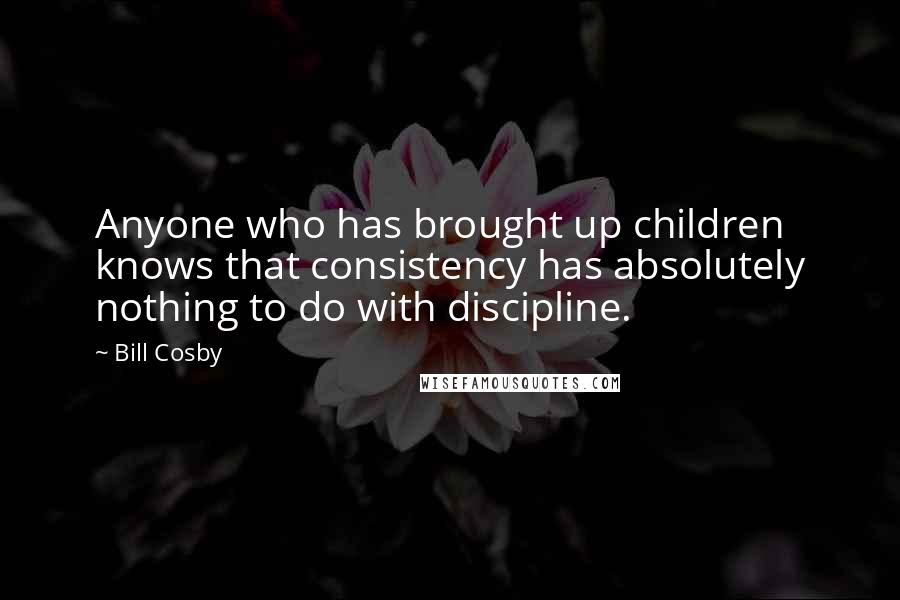Bill Cosby Quotes: Anyone who has brought up children knows that consistency has absolutely nothing to do with discipline.